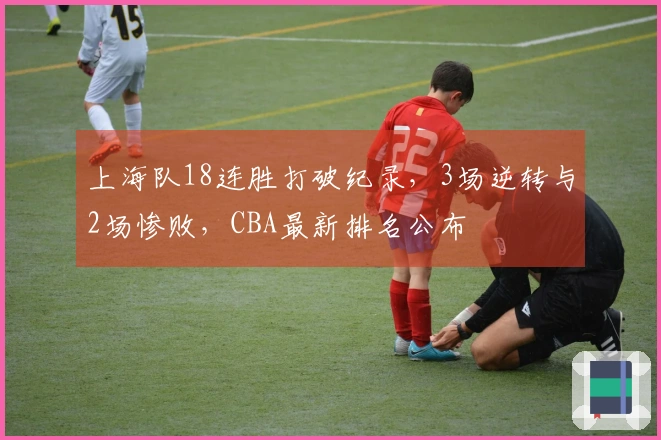 上海队18连胜打破纪录，3场逆转与2场惨败，CBA最新排名公布