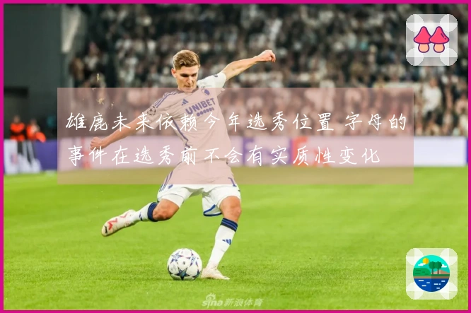雄鹿未来依赖今年选秀位置 字母的事件在选秀前不会有实质性变化