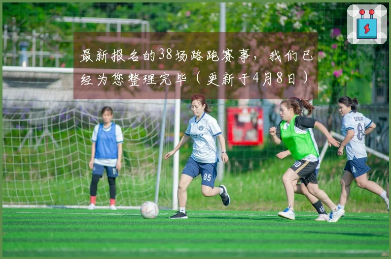最新报名的38场路跑赛事，我们已经为您整理完毕（更新于4月8日）