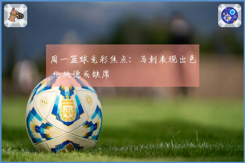 周一篮球竞彩焦点：马刺表现出色 伦纳德或缺席