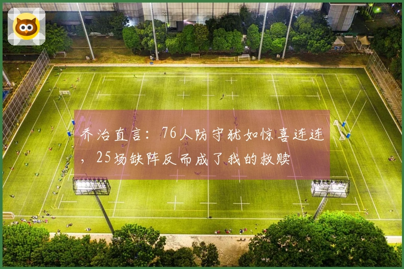 乔治直言：76人防守犹如惊喜连连，25场缺阵反而成了我的救赎