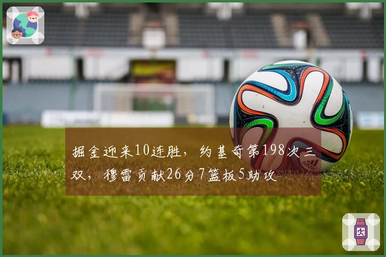 掘金迎来10连胜，约基奇第198次三双，穆雷贡献26分7篮板5助攻