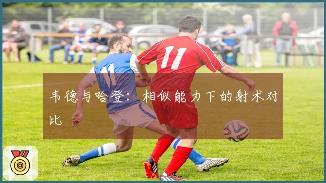 韦德与哈登：相似能力下的射术对比