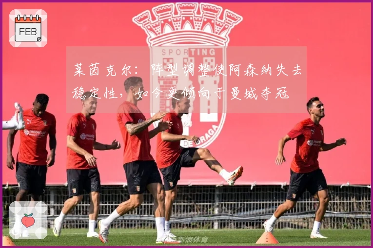 莱茵克尔：阵型调整使阿森纳失去稳定性，如今更倾向于曼城夺冠