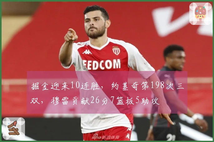 掘金迎来10连胜，约基奇第198次三双，穆雷贡献26分7篮板5助攻