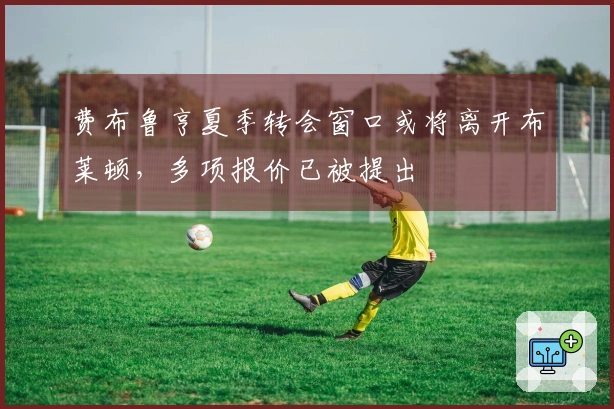 费布鲁亨夏季转会窗口或将离开布莱顿，多项报价已被提出