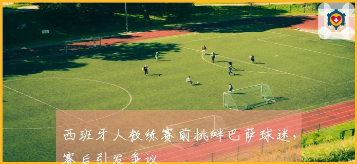 西班牙人教练赛前挑衅巴萨球迷，赛后引发争议