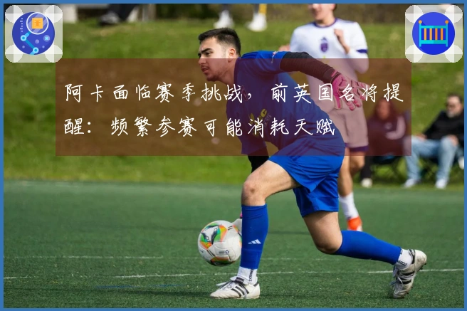 阿卡面临赛季挑战，前英国名将提醒：频繁参赛可能消耗天赋