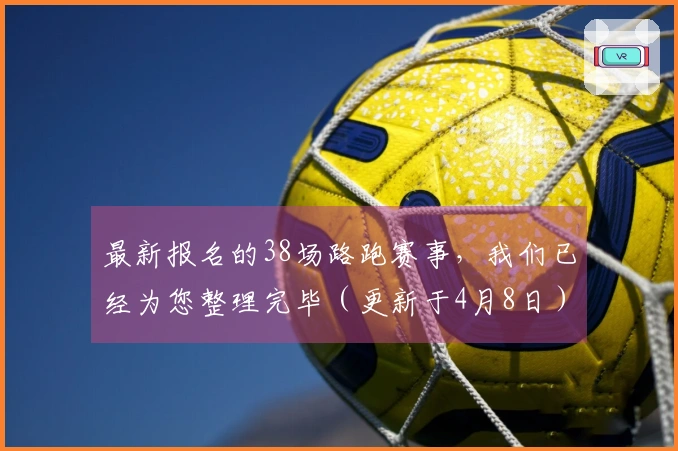最新报名的38场路跑赛事，我们已经为您整理完毕（更新于4月8日）