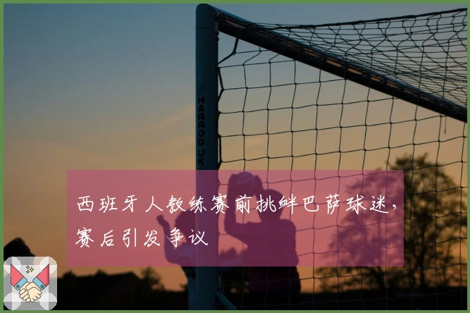 西班牙人教练赛前挑衅巴萨球迷，赛后引发争议