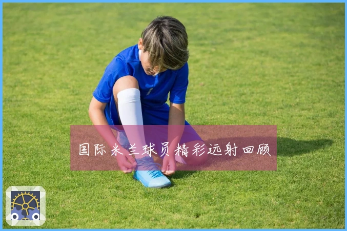国际米兰球员精彩远射回顾