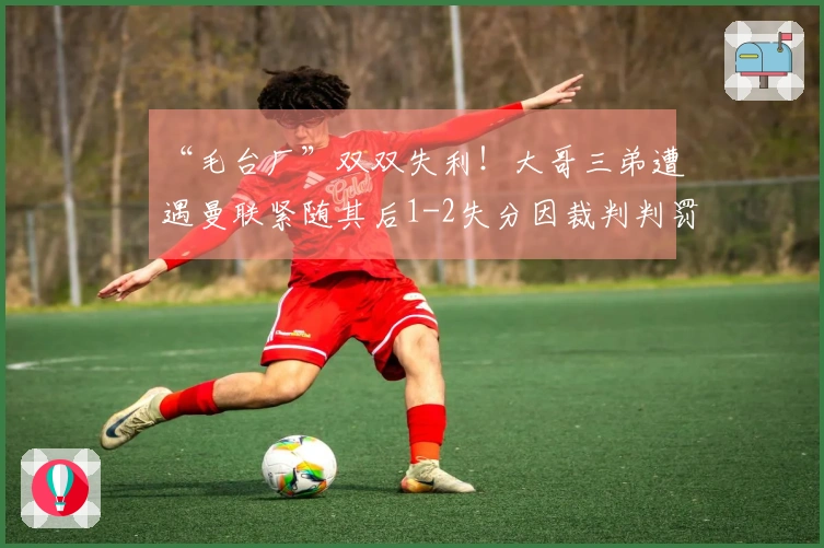 “毛台厂”双双失利！大哥三弟遭遇曼联紧随其后1-2失分因裁判判罚引争议