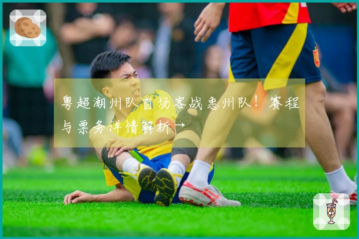 粤超潮州队首场客战惠州队！赛程与票务详情解析→