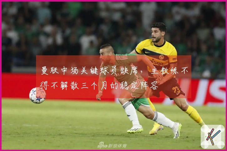 曼联中场关键球员缺席，主教练不得不解散三个月的稳定阵容