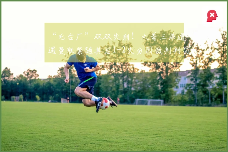 “毛台厂”双双失利！大哥三弟遭遇曼联紧随其后1-2失分因裁判判罚引争议