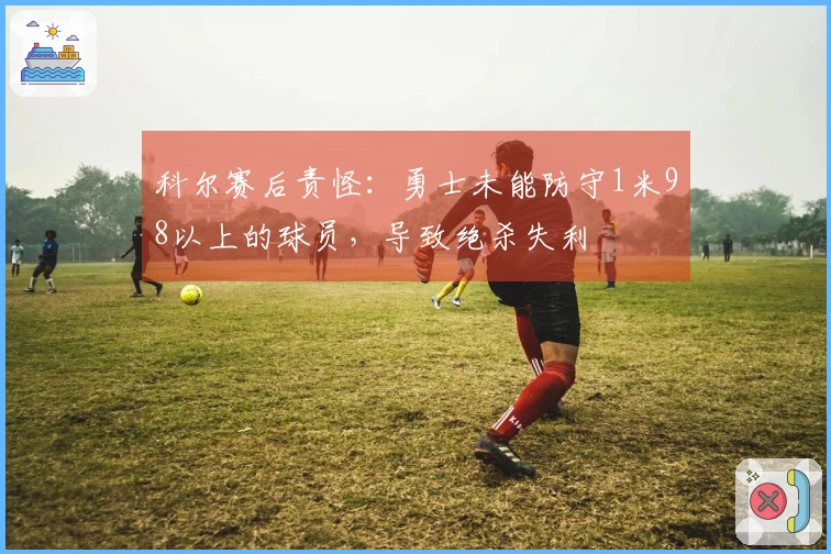 科尔赛后责怪：勇士未能防守1米98以上的球员，导致绝杀失利