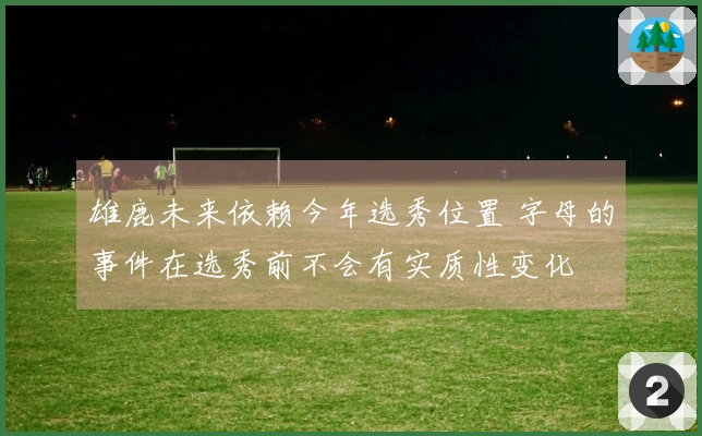 雄鹿未来依赖今年选秀位置 字母的事件在选秀前不会有实质性变化