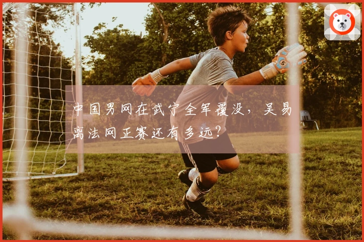 中国男网在武宁全军覆没，吴易昺离法网正赛还有多远？