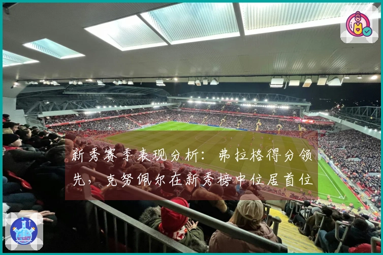 新秀赛季表现分析：弗拉格得分领先，克努佩尔在新秀榜中位居首位