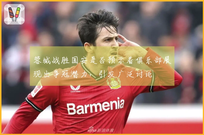 蓉城战胜国安是否预示着俱乐部展现出争冠潜力，引发广泛讨论