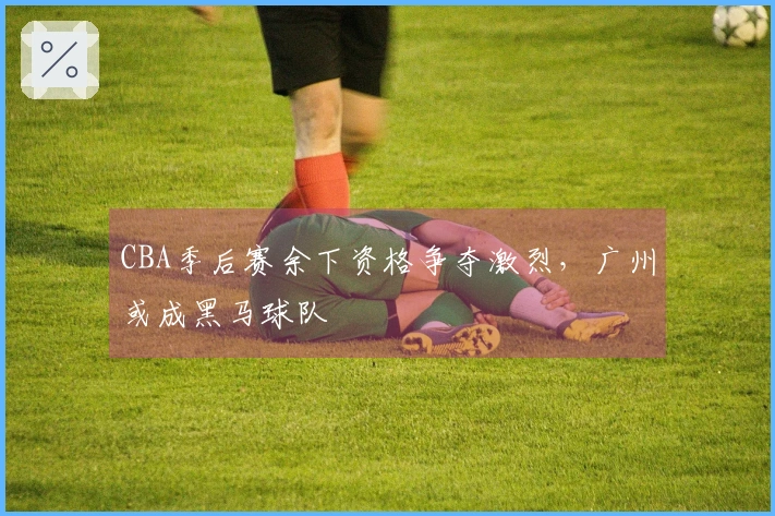 CBA季后赛余下资格争夺激烈，广州或成黑马球队