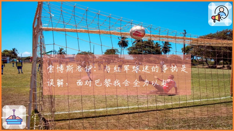 索博斯洛伊：与红军球迷的争执是误解，面对巴黎我会全力以赴